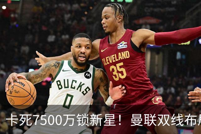 卡死7500万锁新星！曼联双线布局，球场改建暗藏致命变数