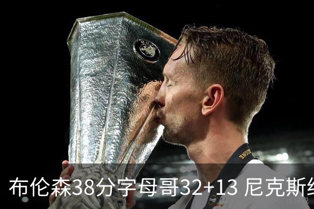 布伦森38分字母哥32+13 尼克斯终结雄鹿7连胜